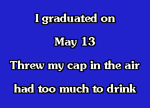 I graduated on
May 13
Threw my cap in the air

had too much to drink