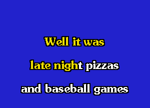 Well it was

late night pizzas

and baseball games