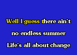 Well I guess there ain't
no endless summer

Life's all about change