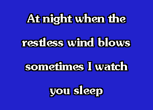 At night when the
restless wind blows
sometimm I watch

you sleep