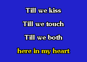 Till we kiss
Till we touch

Till we both

here in my heart