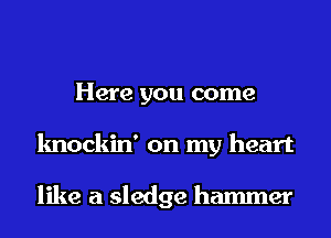 Here you come
knockin' on my heart

like a sledge hammer