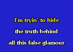 I'm tryin' to hide
the truth behind

all this false glamour
