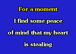 For a moment
I find some peace
of mind that my heart

is stealing