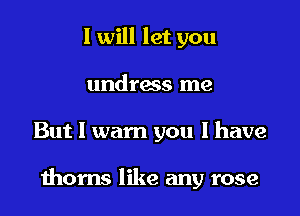 I will let you
undrass me

But I wam you I have

thorns like any rose