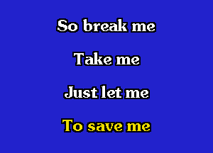 50 break me

Take me

Just let me

To save me