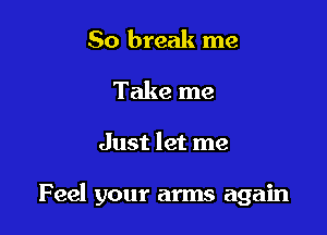 So break me
Take me

Just let me

Feel your arms again