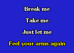 Break me
Take me

Just let me

Feel your arms again
