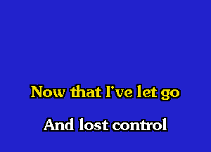 Now that I've let go

And lost control
