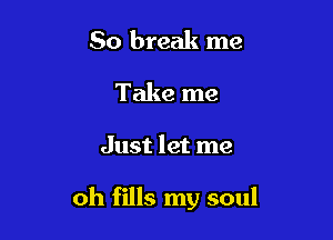 50 break me
Take me

Just let me

oh fills my soul