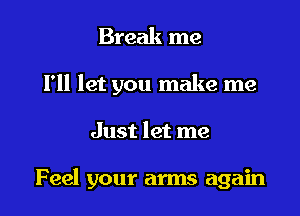 Break me

I'll let you make me

Just let me

Feel your arms again