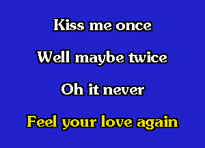 Kiss me once
Well maybe twice

Oh it never

Feel your love again