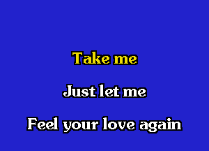 Take me

Just let me

Feel your love again