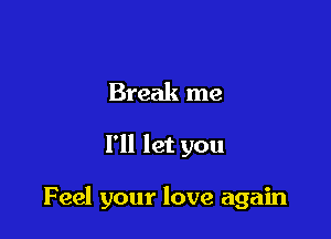 Break me

I'll let you

Feel your love again