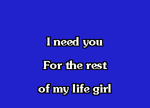 I need you

For the rest

of my life girl