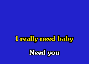 I really need baby

Need you