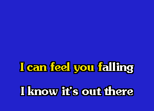 I can feel you falling

llmow it's out there