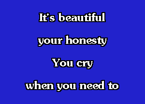 It's beauu'ful

your honmty

You cry

when you need to