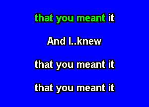 that you meant it
And l..knew

that you meant it

that you meant it