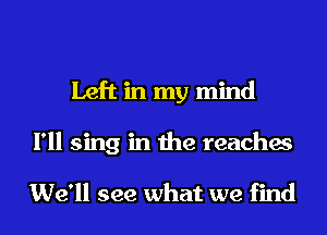 Left in my mind
I'll sing in the reaches

We'll see what we find