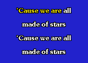 'Cause we are all

made of stars

'Cause we are all

made of stars