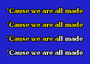 'Cause we are all made
'Cause we are all made
'Cause we are all made

'Cause we are all made