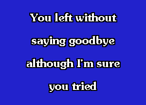 You left without

saying goodbye

although I'm sure

you tried