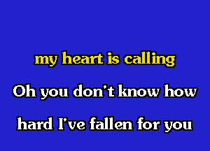 my heart is calling
Oh you don't know how

hard I've fallen for you