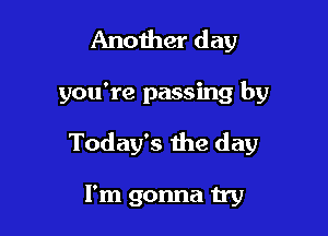 Another day

you're passing by

Today's the day

I'm gonna try