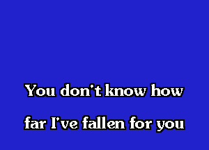 You don't know how

far I've fallen for you