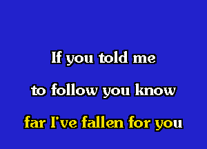 If you told me

to follow you know

far I've fallen for you