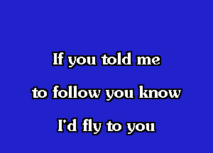 If you told me

to follow you know

I'd fly to you