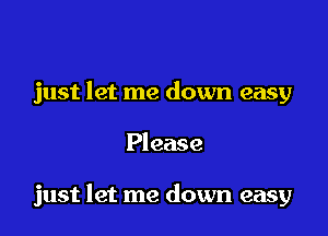 just let me down easy

Please

just let me down easy