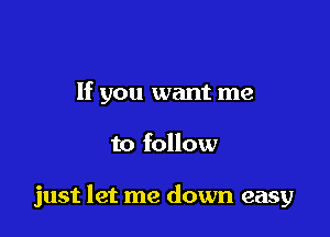 If you want me

to follow

just let me down easy