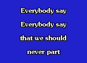 Everybody say

Everybody say

that we should

never part