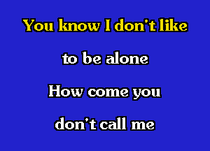 You know I don't like

to be alone

How come you

don't call me