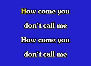 How come you

don't call me

How come you

don't call me