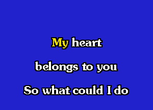 My heart

belongs to you

So what could I do