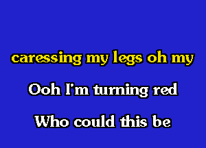 caressing my legs oh my
Ooh I'm turning red

Who could this be