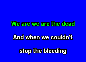 We are we are the dead

And when we couldn't

stop the bleeding
