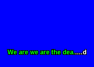 We are we are the dea ..... d