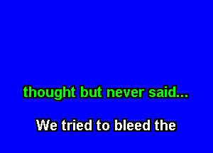 thought but never said...

We tried to bleed the