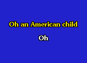 Oh an American child

Oh