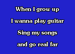 When I grow up

I wanna play guitar
Sing my songs

and 90 real far