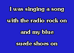I was singing a song
with the radio rock on
and my blue

suede shoes on
