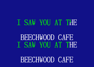 I SAW YOU AT THE

BEECHWOOD CAFE
I SAW YOU AT THE

BEECHWOOD CAFE l