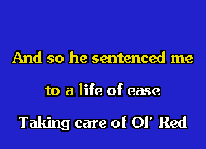 And so he sentenced me

to a life of ease

Taking care of 01' Red