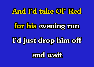 And I'd take 01' Red

for his evening run
I'd just drop him off

and wait