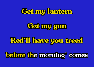 Get my lantern

Get my gun
Red'll have you treed

before the morning' comes