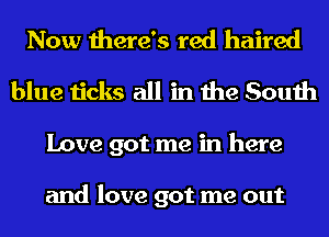 Now there's red haired
blue ticks all in the South
Love got me in here

and love got me out